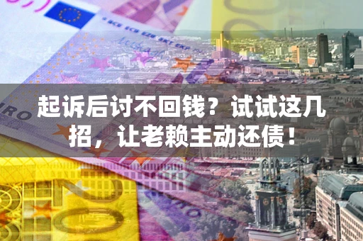 武汉起诉后讨不回钱？试试这几招，让老赖主动还债！