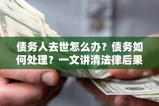 武汉债务人去世怎么办？债务如何处理？一文讲清法律后果