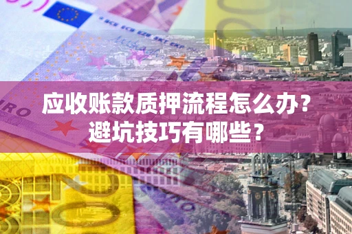 武汉应收账款质押流程怎么办？避坑技巧有哪些？