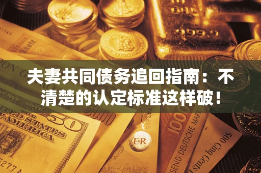 武汉夫妻共同债务追回指南：不清楚的认定标准这样破！