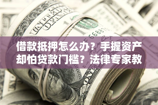 武汉借款抵押怎么办？手握资产却怕贷款门槛？法律专家教你办抵押不踩坑