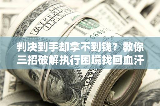 武汉判决到手却拿不到钱？教你三招破解执行困境找回血汗钱