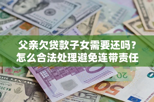 武汉父亲欠贷款子女需要还吗？怎么合法处理避免连带责任？