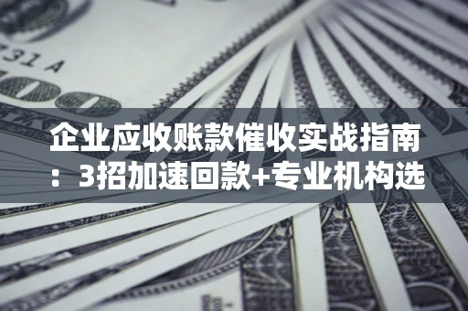 武汉企业应收账款催收实战指南：3招加速回款+专业机构选择避坑