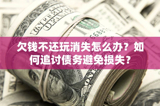 武汉欠钱不还玩消失怎么办？如何追讨债务避免损失？