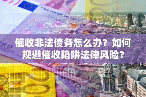 武汉催收非法债务怎么办？如何规避催收陷阱法律风险？