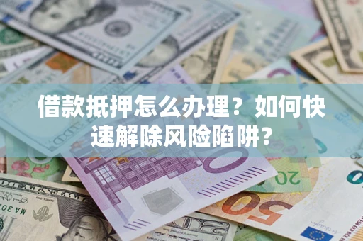 武汉借款抵押怎么办理？如何快速解除风险陷阱？