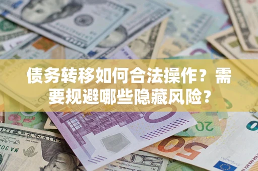 武汉债务转移如何合法操作？需要规避哪些隐藏风险？