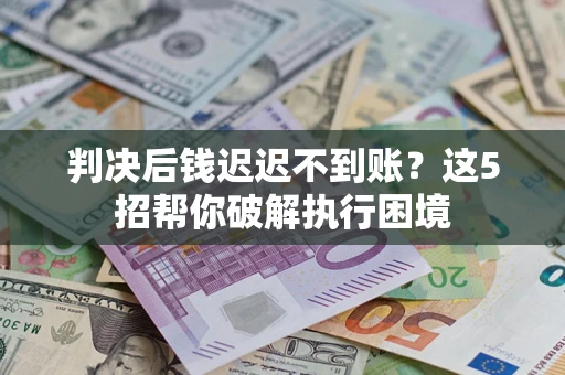 武汉判决后钱迟迟不到账？这5招帮你破解执行困境