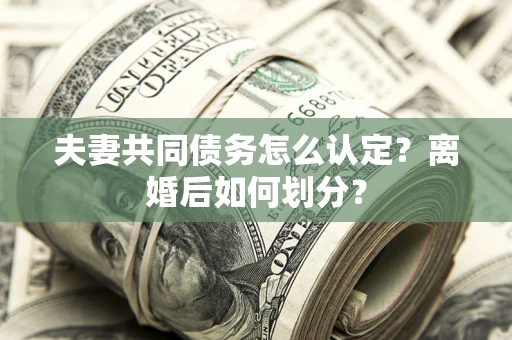 武汉夫妻共同债务怎么认定？离婚后如何划分？