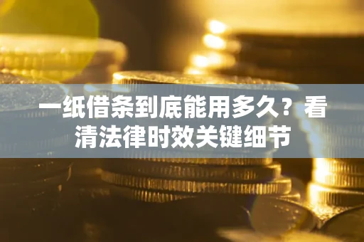 武汉一纸借条到底能用多久？看清法律时效关键细节