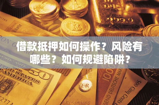 武汉借款抵押如何操作？风险有哪些？如何规避陷阱？