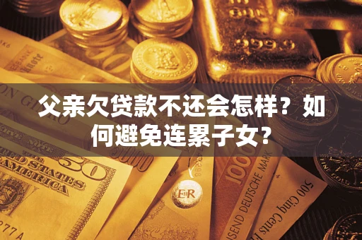 武汉父亲欠贷款不还会怎样？如何避免连累子女？