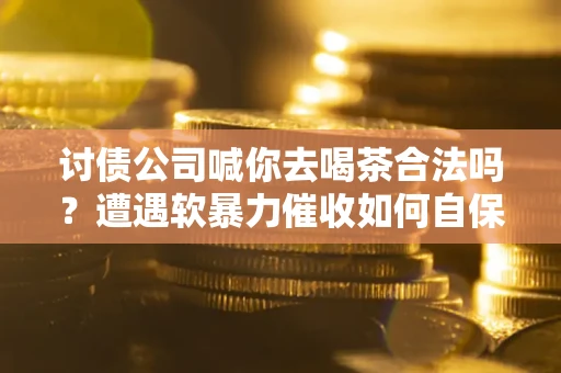 武汉讨债公司喊你去喝茶合法吗？遭遇软暴力催收如何自保？