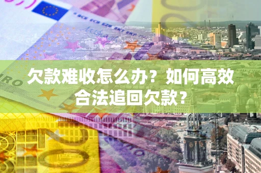 武汉欠款难收怎么办？如何高效合法追回欠款？