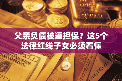 武汉父亲负债被逼担保？这5个法律红线子女必须看懂