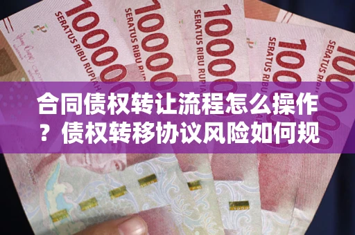 武汉合同债权转让流程怎么操作？债权转移协议风险如何规避？