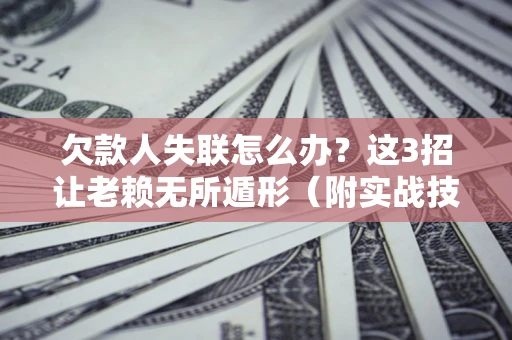 武汉欠款人失联怎么办？这3招让老赖无所遁形（附实战技巧）