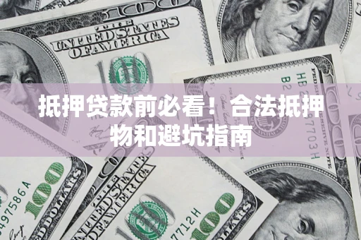 武汉抵押贷款前必看！合法抵押物和避坑指南