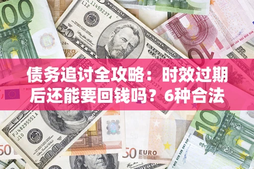 武汉债务追讨全攻略：时效过期后还能要回钱吗？6种合法手段助你维权