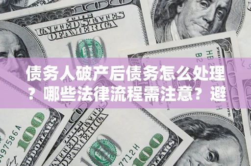 武汉债务人破产后债务怎么处理？哪些法律流程需注意？避免踩坑指南