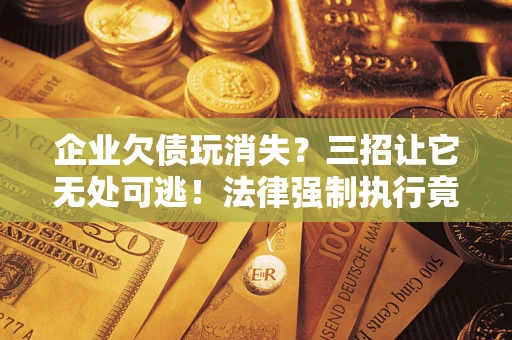 武汉企业欠债玩消失？三招让它无处可逃！法律强制执行竟比讨债公司还狠？