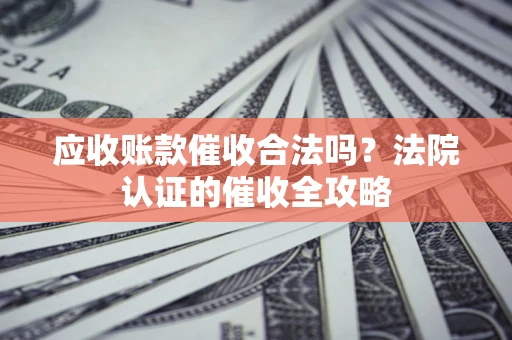 武汉应收账款催收合法吗？法院认证的催收全攻略