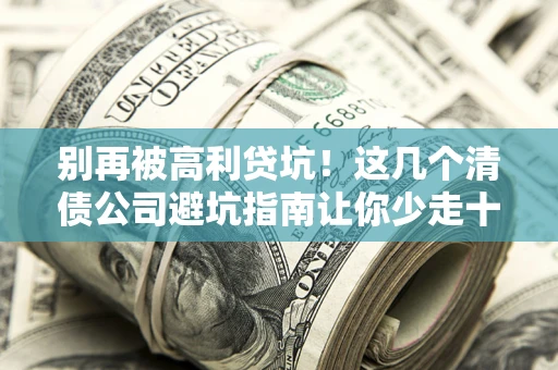武汉别再被高利贷坑！这几个清债公司避坑指南让你少走十年弯路