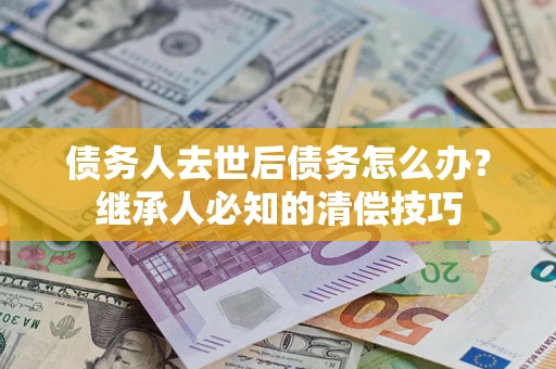 武汉债务人去世后债务怎么办？继承人必知的清偿技巧