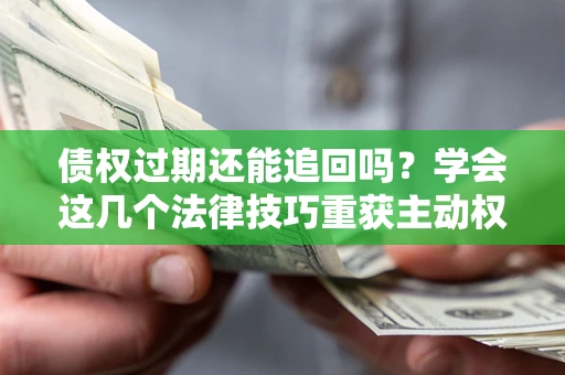 武汉债权过期还能追回吗？学会这几个法律技巧重获主动权