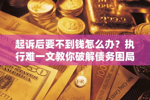 武汉起诉后要不到钱怎么办？执行难一文教你破解债务困局