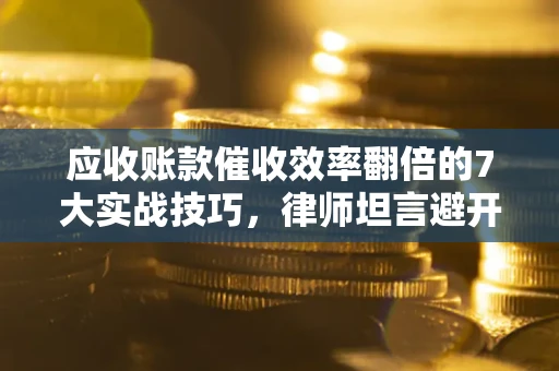 武汉应收账款催收效率翻倍的7大实战技巧，律师坦言避开这些法律雷区最关键