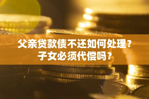 武汉父亲贷款债不还如何处理？子女必须代偿吗？