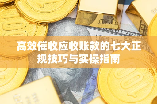 武汉高效催收应收账款的七大正规技巧与实操指南