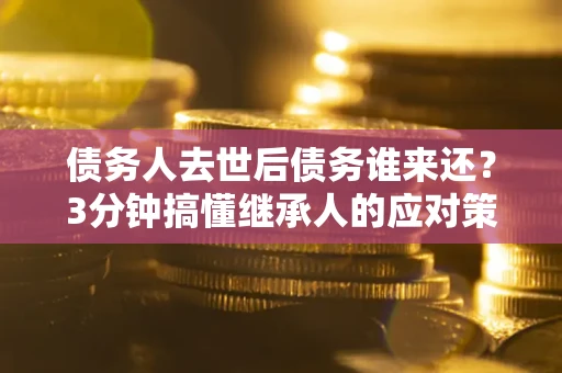 武汉债务人去世后债务谁来还？3分钟搞懂继承人的应对策略