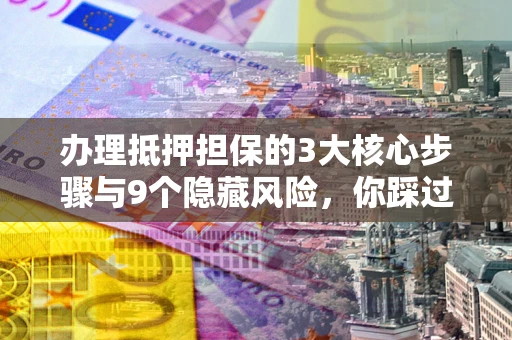 武汉办理抵押担保的3大核心步骤与9个隐藏风险，你踩过哪个坑？