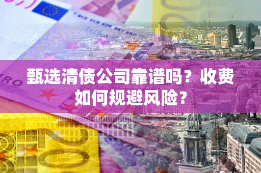武汉甄选清债公司靠谱吗？收费如何规避风险？