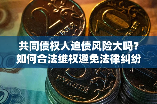 武汉共同债权人追债风险大吗?如何合法维权避免法律纠纷? 武汉共同债权人追债风险大吗?如何合法维权避免法律纠纷?