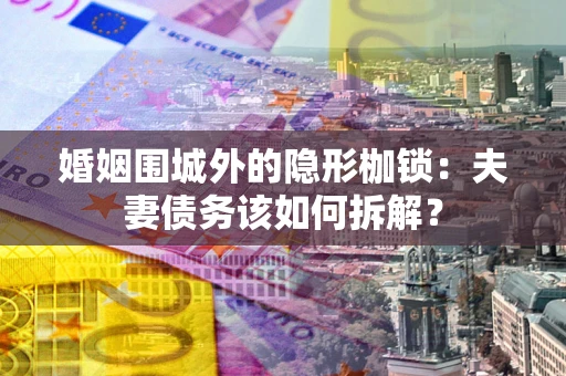 武汉婚姻围城外的隐形枷锁：夫妻债务该如何拆解？