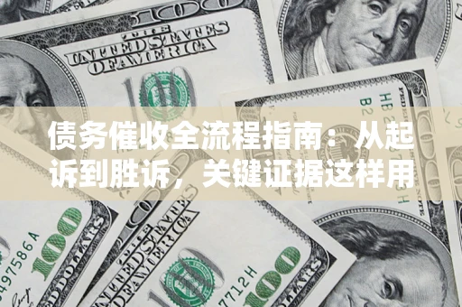 武汉债务催收全流程指南：从起诉到胜诉，关键证据这样用