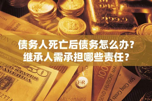 武汉债务人死亡后债务怎么办？继承人需承担哪些责任？