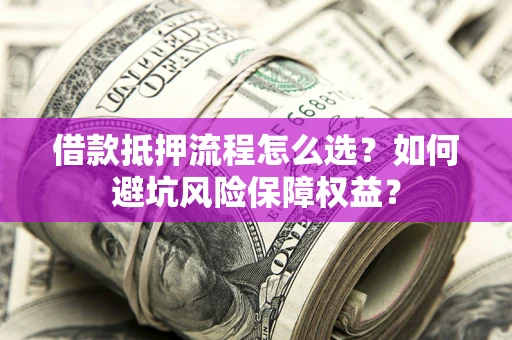 武汉借款抵押流程怎么选？如何避坑风险保障权益？