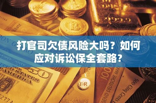 武汉打官司欠债风险大吗？如何应对诉讼保全套路？