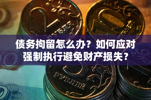 武汉债务拘留怎么办？如何应对强制执行避免财产损失？