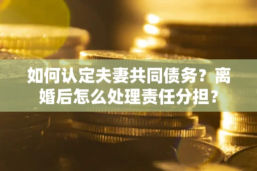 武汉如何认定夫妻共同债务？离婚后怎么处理责任分担？