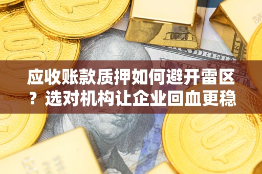 武汉应收账款质押如何避开雷区？选对机构让企业回血更稳