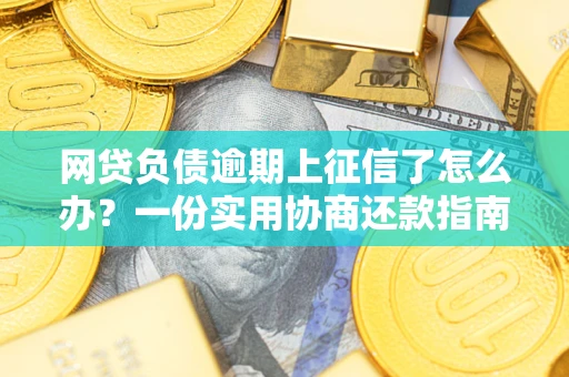 武汉网贷负债逾期上征信了怎么办？一份实用协商还款指南请收好