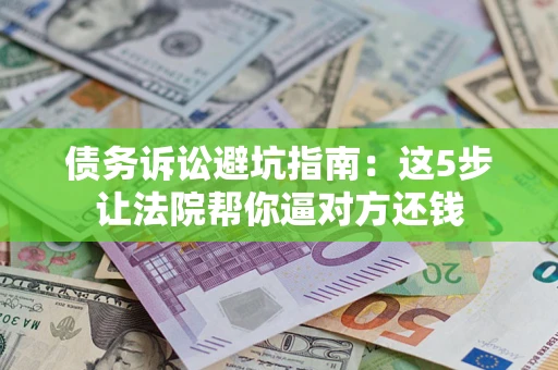 武汉债务诉讼避坑指南：这5步让法院帮你逼对方还钱