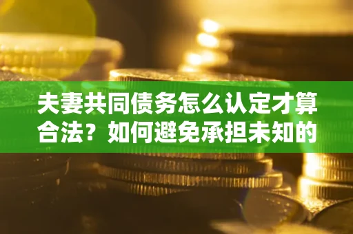 武汉夫妻共同债务怎么认定才算合法？如何避免承担未知的债务风险？