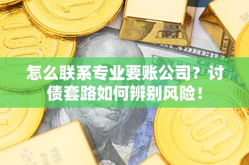 武汉怎么联系专业要账公司？讨债套路如何辨别风险！
